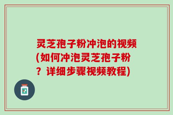 灵芝孢子粉冲泡的视频(如何冲泡灵芝孢子粉？详细步骤视频教程)
