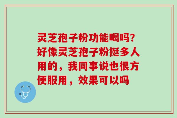 灵芝孢子粉功能喝吗？好像灵芝孢子粉挺多人用的，我同事说也很方便服用，效果可以吗