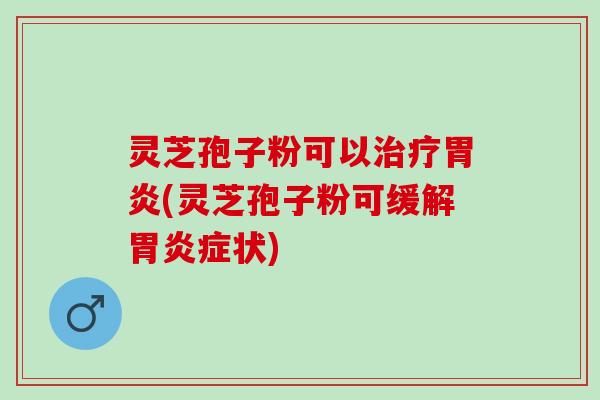 灵芝孢子粉可以治疗胃炎(灵芝孢子粉可缓解胃炎症状)