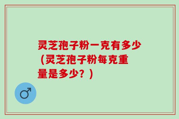 灵芝孢子粉一克有多少 (灵芝孢子粉每克重量是多少？)