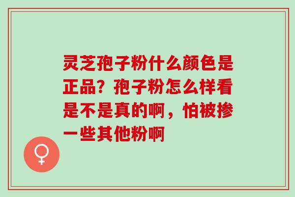 灵芝孢子粉什么颜色是正品？孢子粉怎么样看是不是真的啊，怕被掺一些其他粉啊