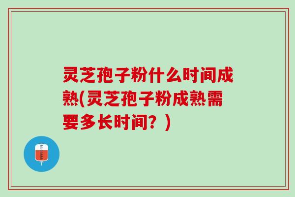 灵芝孢子粉什么时间成熟(灵芝孢子粉成熟需要多长时间?) 灵芝孢子粉什么时间成熟(灵芝孢子粉成熟需要多长时间?)