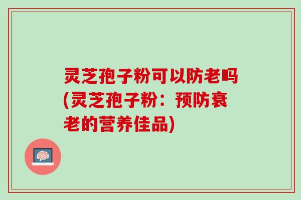 灵芝孢子粉可以防老吗(灵芝孢子粉:的营养佳品) 灵芝孢子粉可以防老吗(灵芝孢子粉:的营养佳品)