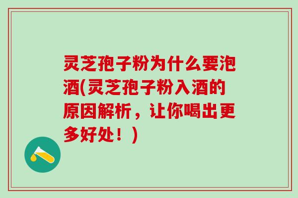 灵芝孢子粉为什么要泡酒(灵芝孢子粉入酒的原因解析，让你喝出更多好处！)