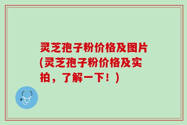 灵芝孢子粉价格及图片(灵芝孢子粉价格及实拍，了解一下！)
