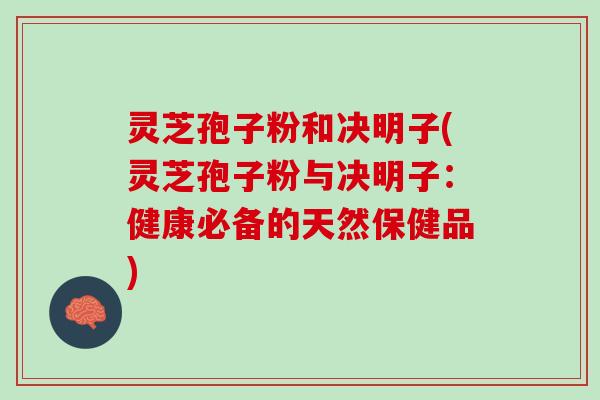 灵芝孢子粉和决明子(灵芝孢子粉与决明子：健康必备的天然保健品)
