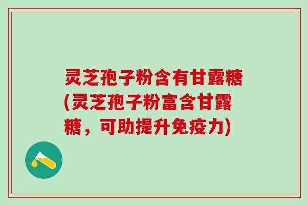 灵芝孢子粉含有甘露糖(灵芝孢子粉富含甘露糖，可助提升免疫力)