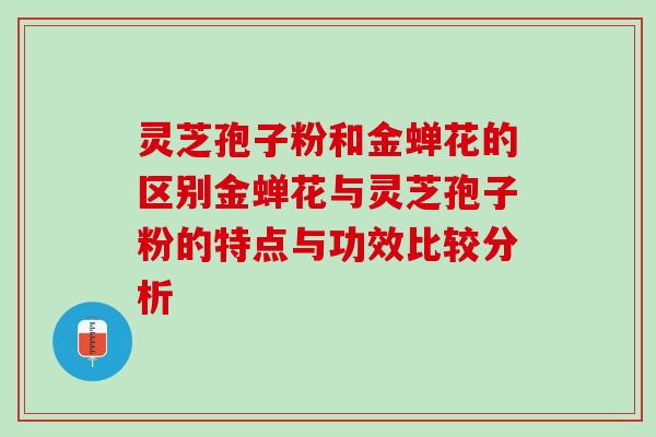 灵芝孢子粉和金蝉花的区别金蝉花与灵芝孢子粉的特点与功效比较分析