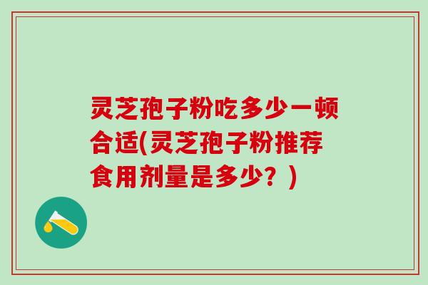 灵芝孢子粉吃多少一顿合适(灵芝孢子粉推荐食用剂量是多少？)