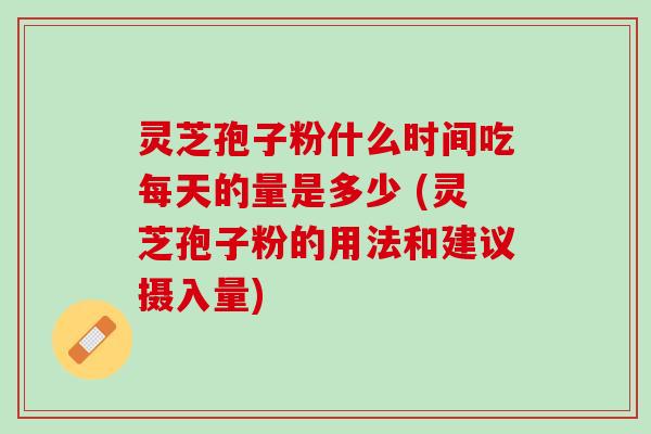 灵芝孢子粉什么时间吃每天的量是多少 (灵芝孢子粉的用法和建议摄入量) 灵芝孢子粉什么时间吃每天的量是多少 (灵芝孢子粉的用法和建议摄入量)