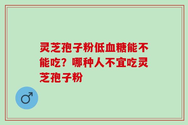灵芝孢子粉低能不能吃？哪种人不宜吃灵芝孢子粉