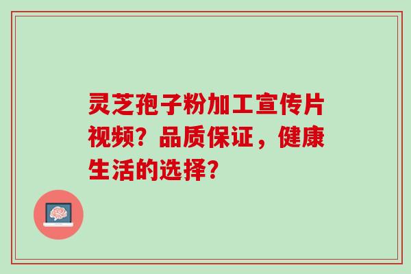 灵芝孢子粉加工宣传片视频？品质保证，健康生活的选择？