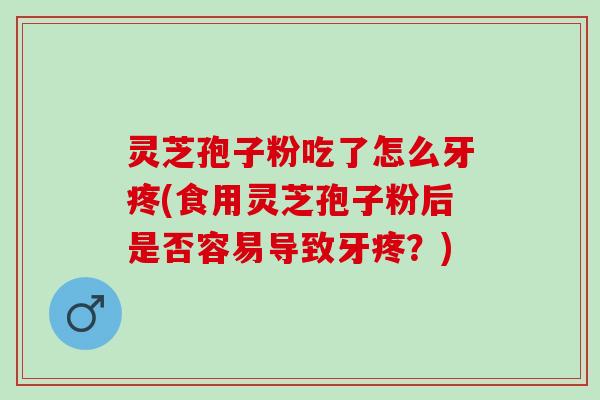 灵芝孢子粉吃了怎么牙疼(食用灵芝孢子粉后是否容易导致牙疼?) 灵芝孢子粉吃了怎么牙疼(食用灵芝孢子粉后是否容易导致牙疼?)