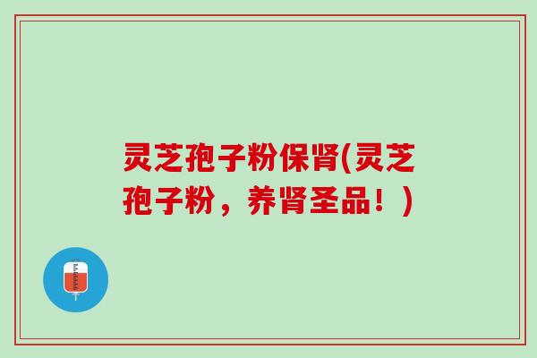 灵芝孢子粉保肾(灵芝孢子粉，养肾圣品！)