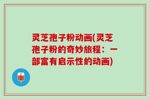 灵芝孢子粉动画(灵芝孢子粉的奇妙旅程:一部富有启示性的动画) 灵芝孢子粉动画(灵芝孢子粉的奇妙旅程:一部富有启示性的动画)