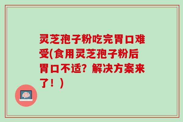 灵芝孢子粉吃完胃口难受(食用灵芝孢子粉后胃口不适？解决方案来了！)