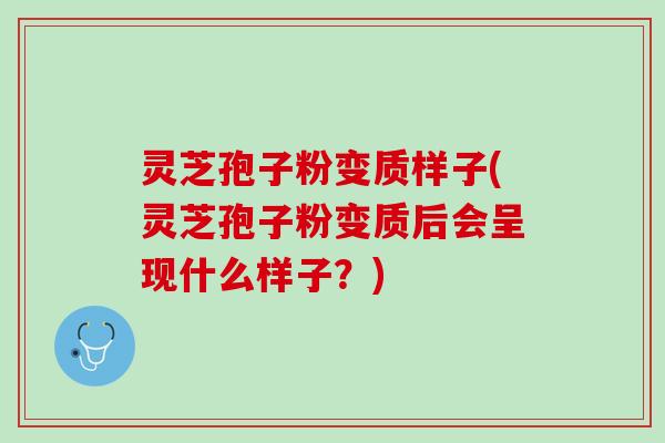 灵芝孢子粉变质样子(灵芝孢子粉变质后会呈现什么样子？)