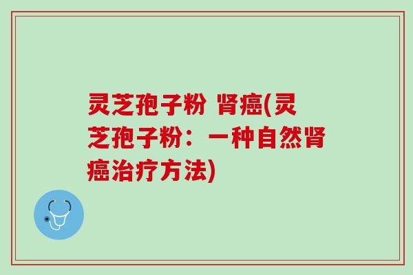 灵芝孢子粉 肾癌(灵芝孢子粉：一种自然肾癌治疗方法)