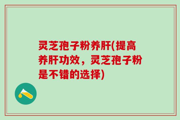 灵芝孢子粉养肝(提高养肝功效，灵芝孢子粉是不错的选择)