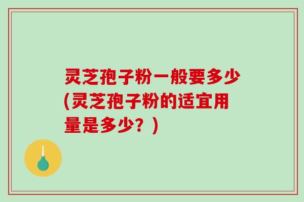 灵芝孢子粉一般要多少(灵芝孢子粉的适宜用量是多少？)