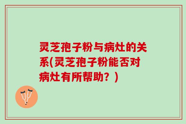 灵芝孢子粉与病灶的关系(灵芝孢子粉能否对病灶有所帮助？)