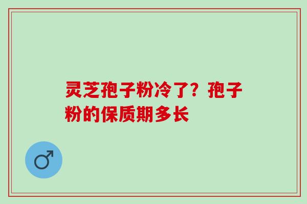 灵芝孢子粉冷了？孢子粉的保质期多长