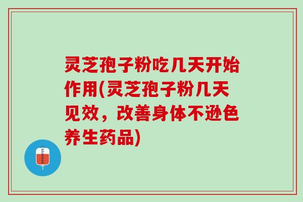 灵芝孢子粉吃几天开始作用(灵芝孢子粉几天见效，改善身体不逊色养生药品)