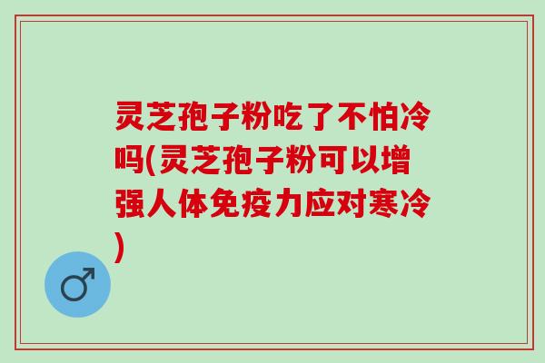 灵芝孢子粉吃了不怕冷吗(灵芝孢子粉可以增强人体免疫力应对寒冷)