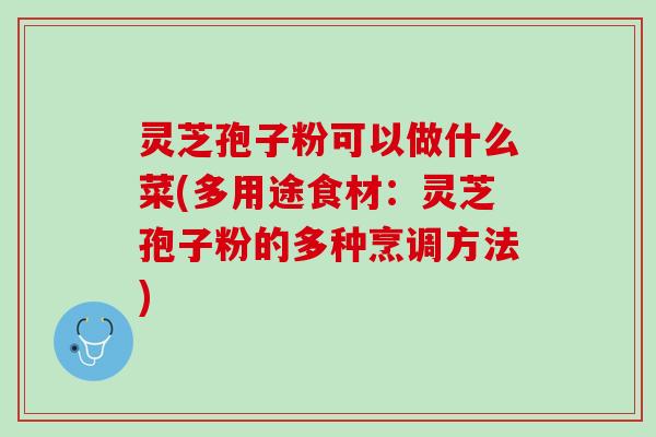 灵芝孢子粉可以做什么菜(多用途食材：灵芝孢子粉的多种烹调方法)