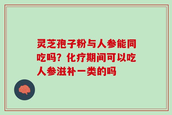 灵芝孢子粉与人参能同吃吗？化疗期间可以吃人参滋补一类的吗