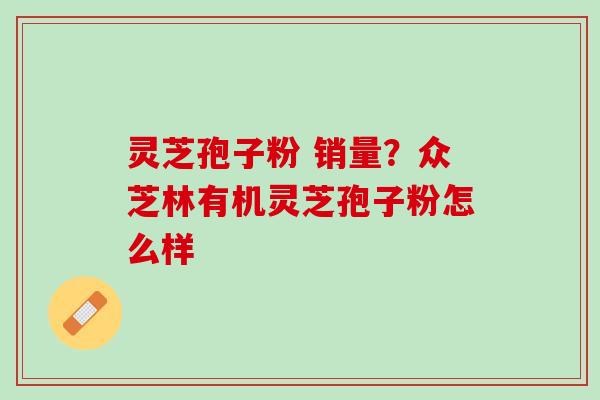 灵芝孢子粉 销量？众芝林有机灵芝孢子粉怎么样