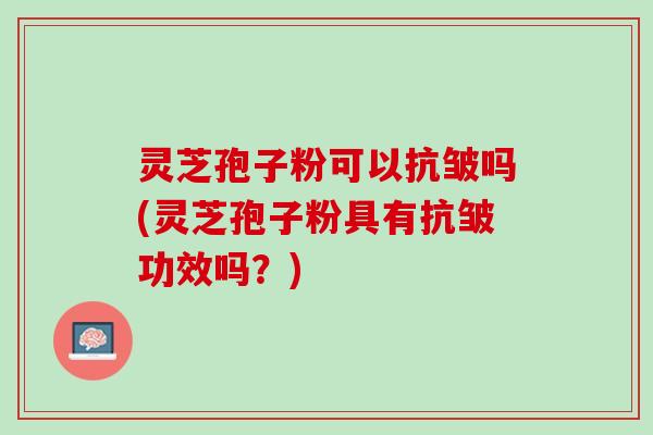 灵芝孢子粉可以抗皱吗(灵芝孢子粉具有抗皱功效吗？)