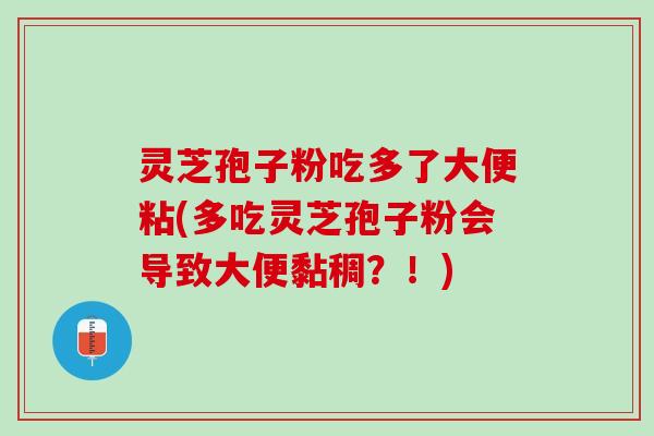 灵芝孢子粉吃多了大便粘(多吃灵芝孢子粉会导致大便黏稠？！)