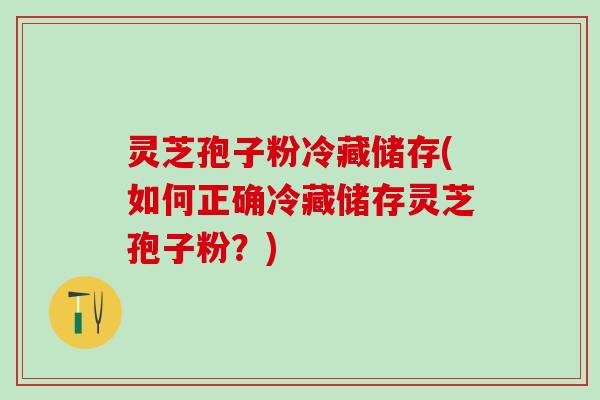 灵芝孢子粉冷藏储存(如何正确冷藏储存灵芝孢子粉？)