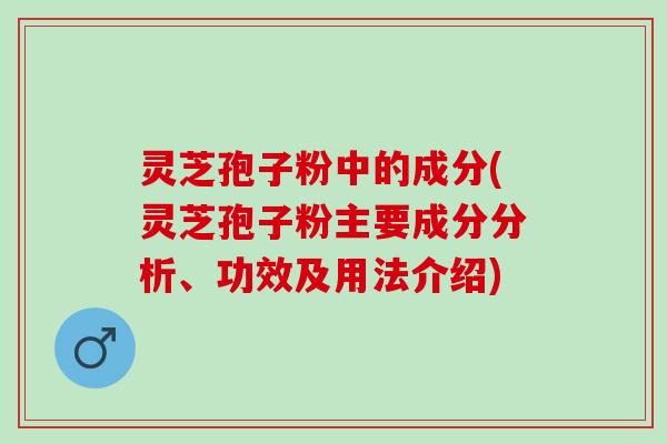 灵芝孢子粉中的成分(灵芝孢子粉主要成分分析、功效及用法介绍)