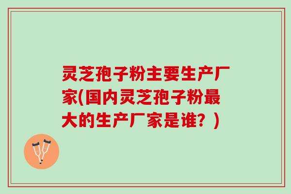 灵芝孢子粉主要生产厂家(国内灵芝孢子粉最大的生产厂家是谁？)