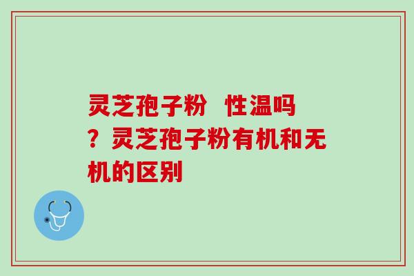 灵芝孢子粉  性温吗？灵芝孢子粉有机和无机的区别