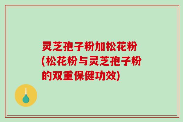 灵芝孢子粉加松花粉 (松花粉与灵芝孢子粉的双重保健功效)