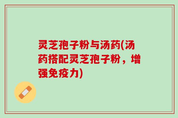 灵芝孢子粉与汤药(汤药搭配灵芝孢子粉,增强免疫力) 灵芝孢子粉与汤药(汤药搭配灵芝孢子粉,增强免疫力)