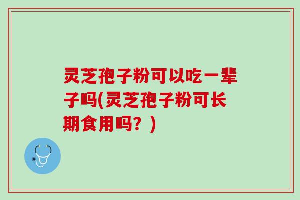灵芝孢子粉可以吃一辈子吗(灵芝孢子粉可长期食用吗？)