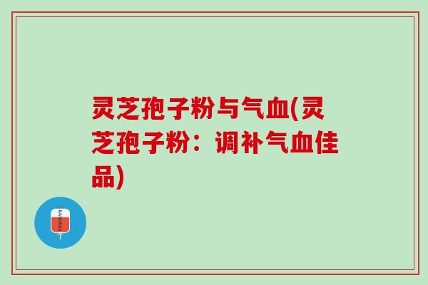 灵芝孢子粉与气(灵芝孢子粉：调佳品)