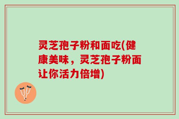 灵芝孢子粉和面吃(健康美味,灵芝孢子粉面让你活力倍增) 灵芝孢子粉和面吃(健康美味,灵芝孢子粉面让你活力倍增)