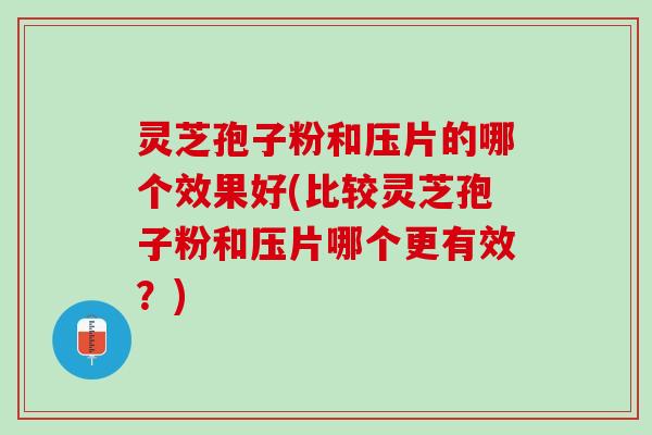 灵芝孢子粉和压片的哪个效果好(比较灵芝孢子粉和压片哪个更有效？)