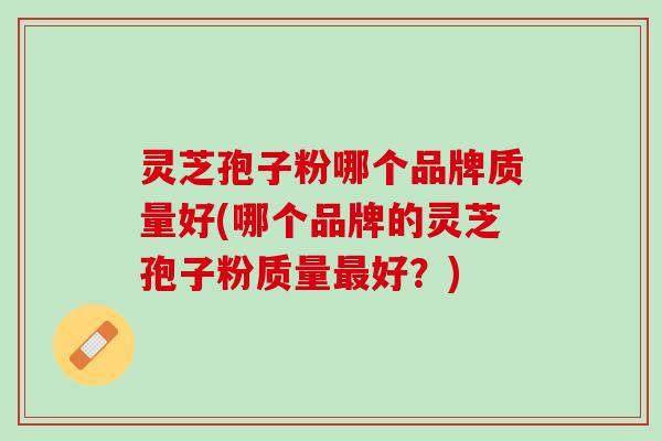 灵芝孢子粉哪个品牌质量好(哪个品牌的灵芝孢子粉质量好?) 灵芝孢子粉哪个品牌质量好(哪个品牌的灵芝孢子粉质量好?)