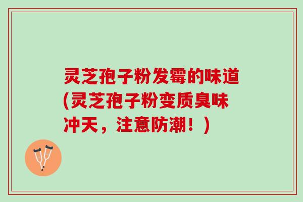 灵芝孢子粉发霉的味道(灵芝孢子粉变质臭味冲天，注意防潮！)