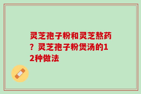 灵芝孢子粉和灵芝熬药?灵芝孢子粉煲汤的12种做法 灵芝孢子粉和灵芝熬药?灵芝孢子粉煲汤的12种做法