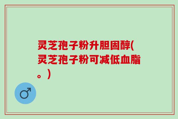 灵芝孢子粉升(灵芝孢子粉可减低。) 灵芝孢子粉升(灵芝孢子粉可减低。)