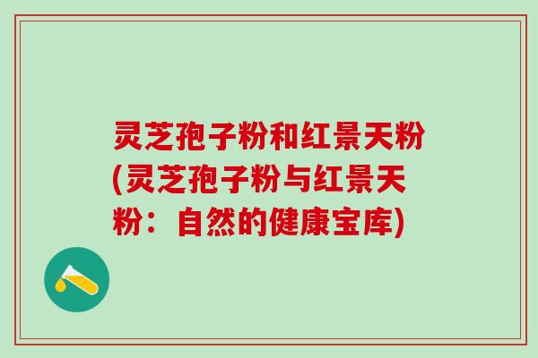 灵芝孢子粉和红景天粉(灵芝孢子粉与红景天粉:自然的健康宝库) 灵芝孢子粉和红景天粉(灵芝孢子粉与红景天粉:自然的健康宝库)