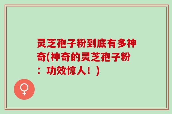 灵芝孢子粉到底有多神奇(神奇的灵芝孢子粉：功效惊人！)