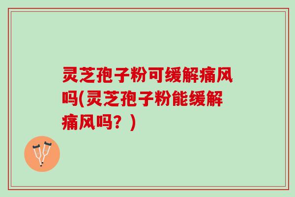 灵芝孢子粉可缓解痛风吗(灵芝孢子粉能缓解痛风吗?) 灵芝孢子粉可缓解痛风吗(灵芝孢子粉能缓解痛风吗?)